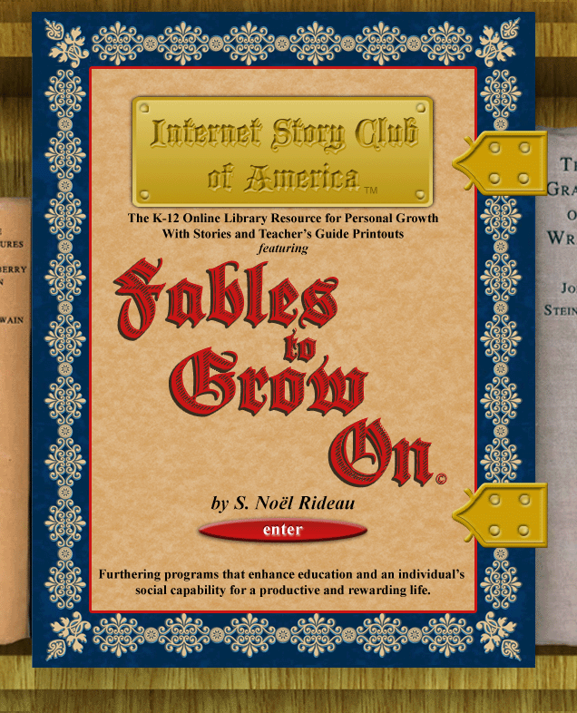 Internet Story Club of America presents Fables to Grow On by S. Noel Rideau. Hosted by New Orleans Public Library. The K-12 Online Library Resource for Personal Growth with stories and teacher's guide printouts. - Enter